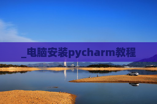 _电脑安装pycharm教程 _电脑安装pycharm教程
